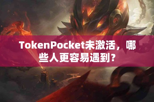 TokenPocket未激活，哪些人更容易遇到？