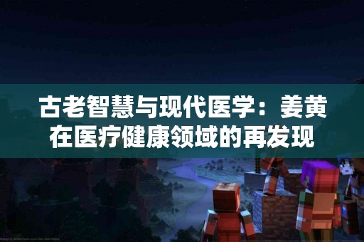 古老智慧与现代医学：姜黄在医疗健康领域的再发现