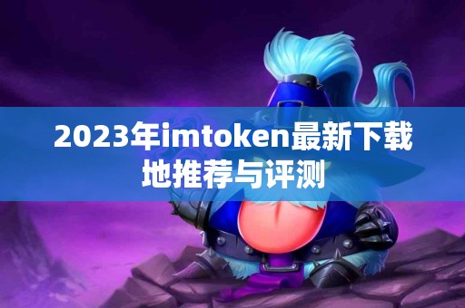2023年imtoken最新下载地推荐与评测