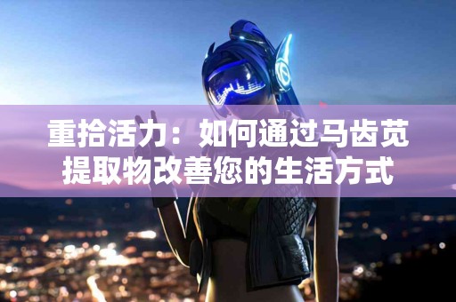 重拾活力：如何通过马齿苋提取物改善您的生活方式