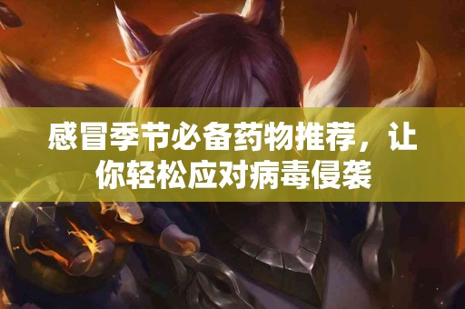 感冒季节必备药物推荐，让你轻松应对病毒侵袭