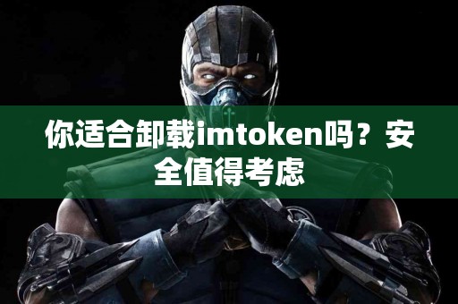 你适合卸载imtoken吗？安全值得考虑
