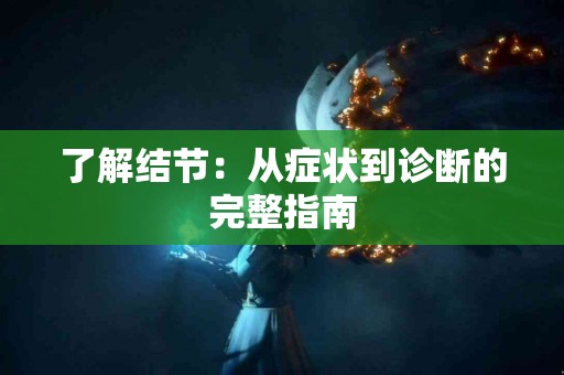 了解结节：从症状到诊断的完整指南