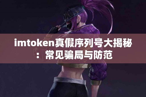 imtoken真假序列号大揭秘：常见骗局与防范