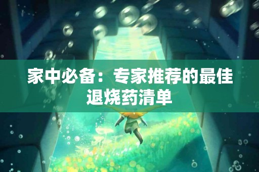 家中必备：专家推荐的最佳退烧药清单