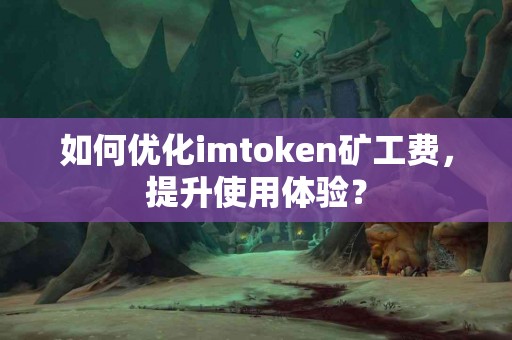 如何优化imtoken矿工费，提升使用体验？