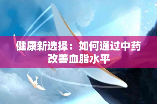 健康新选择：如何通过中药改善血脂水平