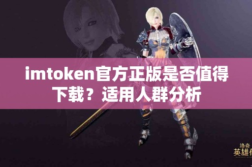 imtoken官方正版是否值得下载？适用人群分析