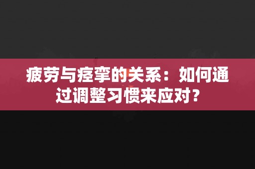 疲劳与痉挛的关系：如何通过调整习惯来应对？
