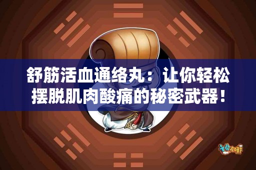 舒筋活血通络丸：让你轻松摆脱肌肉酸痛的秘密武器！
