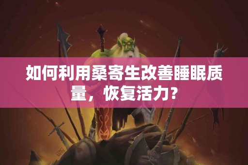 如何利用桑寄生改善睡眠质量，恢复活力？