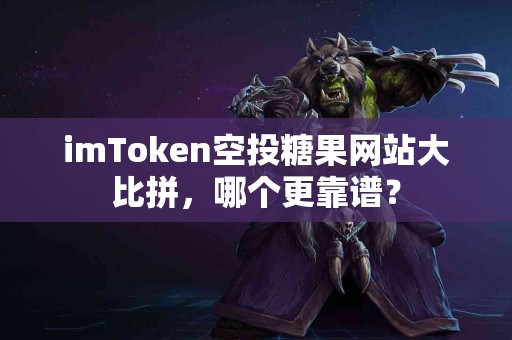 imToken空投糖果网站大比拼，哪个更靠谱？