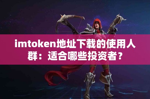 imtoken地址下载的使用人群：适合哪些投资者？