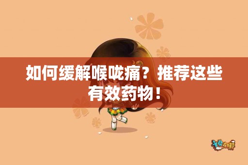 如何缓解喉咙痛？推荐这些有效药物！
