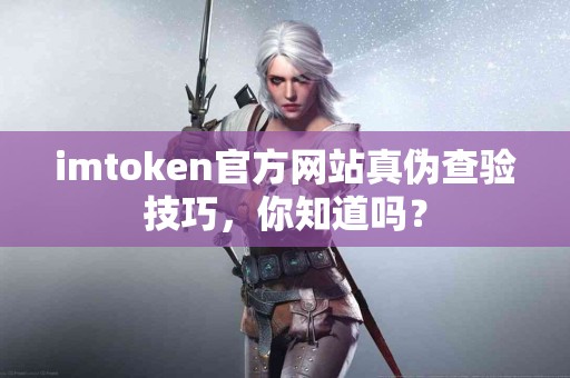 imtoken官方网站真伪查验技巧，你知道吗？