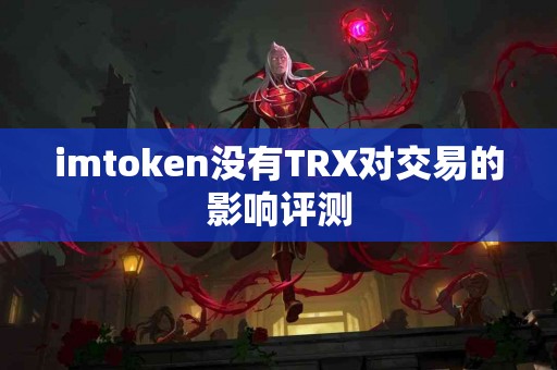 imtoken没有TRX对交易的影响评测
