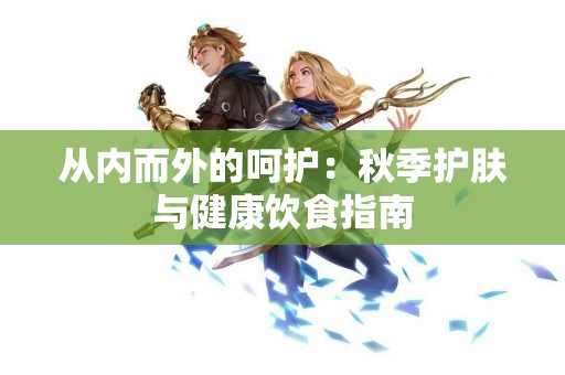 从内而外的呵护：秋季护肤与健康饮食指南