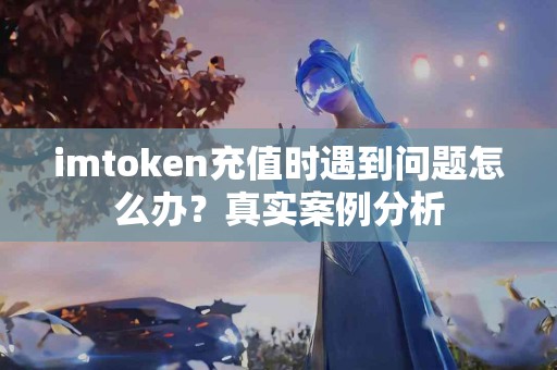 imtoken充值时遇到问题怎么办？真实案例分析
