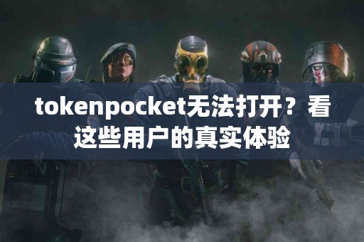 tokenpocket无法打开？看这些用户的真实体验