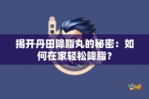 揭开丹田降脂丸的秘密：如何在家轻松降脂？
