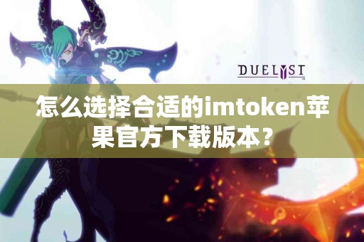 怎么选择合适的imtoken苹果官方下载版本？