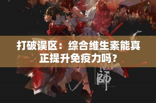 打破误区：综合维生素能真正提升免疫力吗？