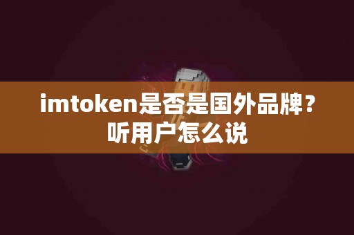 imtoken是否是国外品牌？听用户怎么说