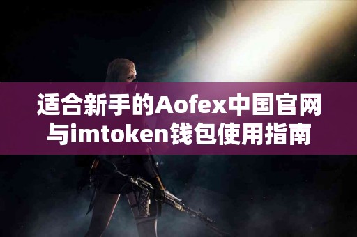 适合新手的Aofex中国官网与imtoken钱包使用指南