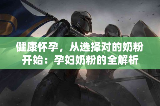 健康怀孕，从选择对的奶粉开始：孕妇奶粉的全解析