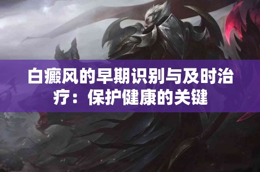白癜风的早期识别与及时治疗：保护健康的关键