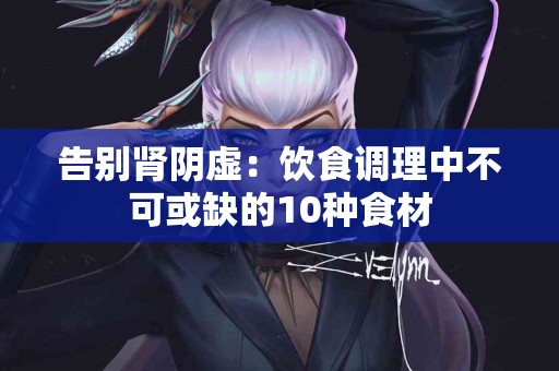 告别肾阴虚：饮食调理中不可或缺的10种食材