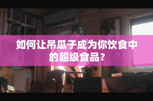 如何让吊瓜子成为你饮食中的超级食品？
