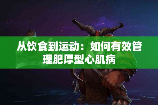 从饮食到运动：如何有效管理肥厚型心肌病