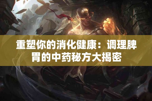重塑你的消化健康：调理脾胃的中药秘方大揭密