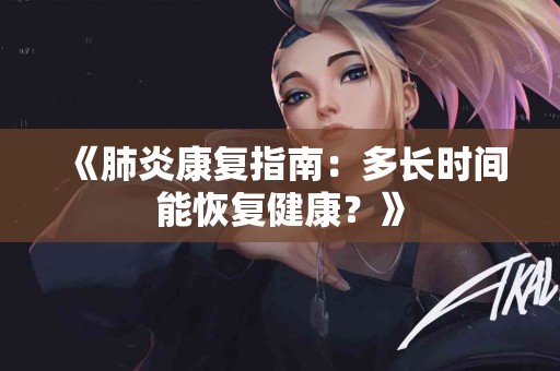 《肺炎康复指南：多长时间能恢复健康？》