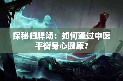 探秘归脾汤：如何通过中医平衡身心健康？