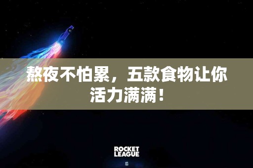 熬夜不怕累，五款食物让你活力满满！