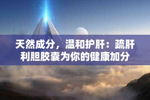 天然成分，温和护肝：疏肝利胆胶囊为你的健康加分