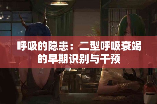 呼吸的隐患：二型呼吸衰竭的早期识别与干预