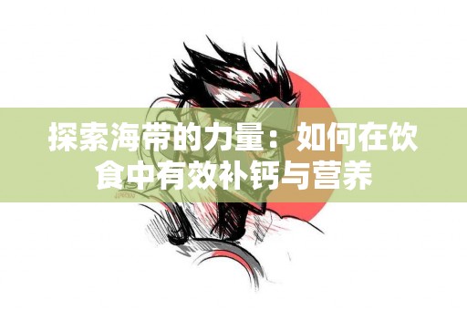 探索海带的力量：如何在饮食中有效补钙与营养