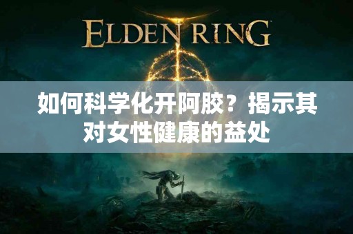 如何科学化开阿胶？揭示其对女性健康的益处