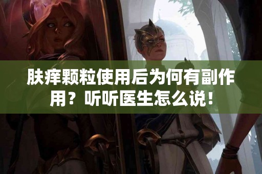肤痒颗粒使用后为何有副作用？听听医生怎么说！