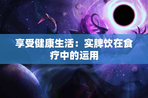 享受健康生活：实脾饮在食疗中的运用