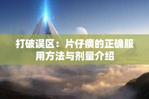 打破误区：片仔癀的正确服用方法与剂量介绍
