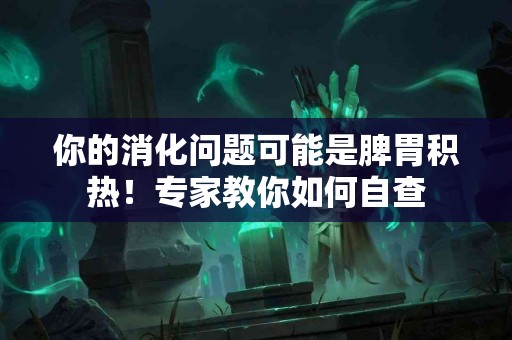 你的消化问题可能是脾胃积热！专家教你如何自查