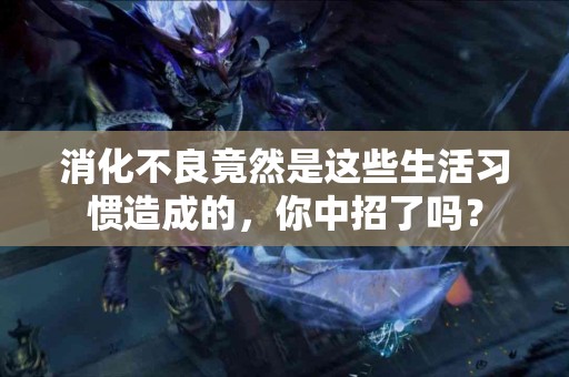 消化不良竟然是这些生活习惯造成的，你中招了吗？