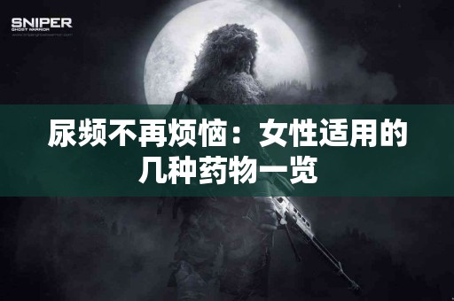 尿频不再烦恼：女性适用的几种药物一览