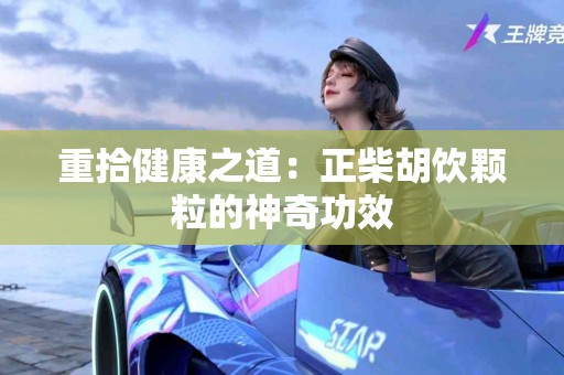 重拾健康之道：正柴胡饮颗粒的神奇功效