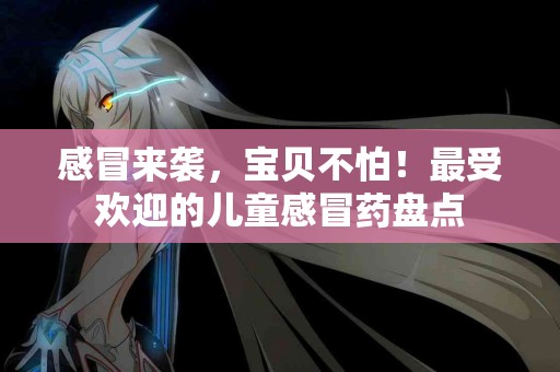 感冒来袭，宝贝不怕！最受欢迎的儿童感冒药盘点