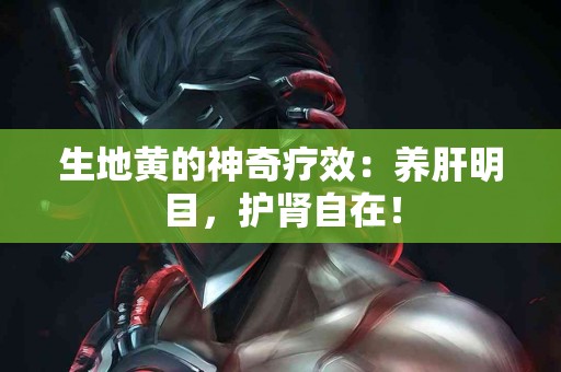 生地黄的神奇疗效：养肝明目，护肾自在！